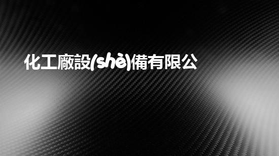 化工廠設(shè)備有限公司：革新科技，引領(lǐng)未來！